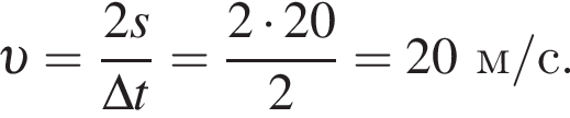  v = дробь: чис­ли­тель: 2s, зна­ме­на­тель: \Delta t конец дроби = дробь: чис­ли­тель: 2 умно­жить на 20, зна­ме­на­тель: 2 конец дроби =20 м/с . 