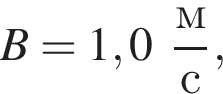 B = 1,0 дробь: чис­ли­тель: м, зна­ме­на­тель: с конец дроби , 