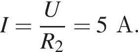 I= дробь: чис­ли­тель: U, зна­ме­на­тель: R_2 конец дроби =5А. 