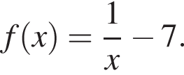  f левая круг­лая скоб­ка x пра­вая круг­лая скоб­ка = дробь: чис­ли­тель: 1, зна­ме­на­тель: x конец дроби минус 7. 