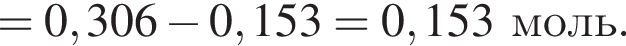 = 0,306 минус 0,153 = 0,153 моль.