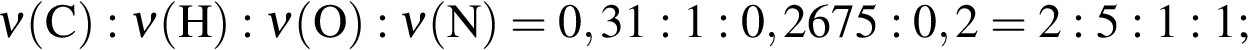 \ChemForm\nu левая круг­лая скоб­ка C пра­вая круг­лая скоб­ка : \nu левая круг­лая скоб­ка H пра­вая круг­лая скоб­ка : \nu левая круг­лая скоб­ка O пра­вая круг­лая скоб­ка : \nu левая круг­лая скоб­ка N пра­вая круг­лая скоб­ка = 0,31 : 1 : 0,2675 : 0,2 = 2 : 5 : 1 : 1;