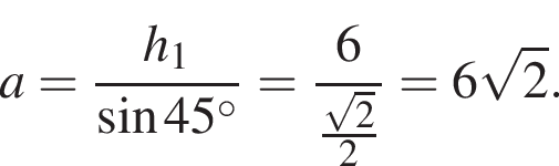a= дробь: чис­ли­тель: h_1, зна­ме­на­тель: синус 45 гра­ду­сов конец дроби = дробь: чис­ли­тель: 6, зна­ме­на­тель: дробь: чис­ли­тель: ко­рень из 2 , зна­ме­на­тель: 2 конец дроби конец дроби =6 ко­рень из 2 . 