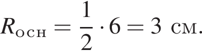 R_о_с_н= дробь: чис­ли­тель: 1, зна­ме­на­тель: 2 конец дроби умно­жить на 6=3см. 
