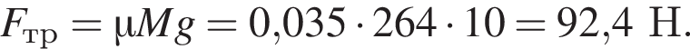 F_тр=\mu M g=0,035 умно­жить на 264 умно­жить на 10=92,4Н.