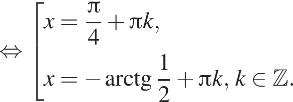  рав­но­силь­но со­во­куп­ность вы­ра­же­ний x= дробь: чис­ли­тель: Пи , зна­ме­на­тель: 4 конец дроби плюс Пи k,x= минус арк­тан­генс дробь: чис­ли­тель: 1, зна­ме­на­тель: 2 конец дроби плюс Пи k, k при­над­ле­жит Z . конец со­во­куп­но­сти . 