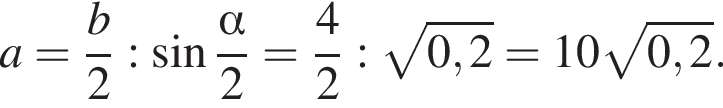 a= дробь: чис­ли­тель: b, зна­ме­на­тель: 2 конец дроби : синус дробь: чис­ли­тель: альфа , зна­ме­на­тель: 2 конец дроби = дробь: чис­ли­тель: 4, зна­ме­на­тель: 2 конец дроби : ко­рень из: на­ча­ло ар­гу­мен­та: 0,2 конец ар­гу­мен­та =10 ко­рень из: на­ча­ло ар­гу­мен­та: 0,2 конец ар­гу­мен­та . 