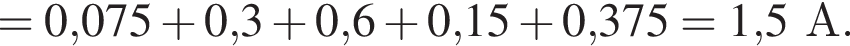 = 0,075 плюс 0,3 плюс 0,6 плюс 0,15 плюс 0,375 = 1,5А.