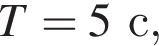 T=5с,