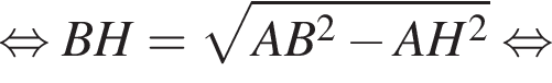 равносильно BH = корень из: начало аргумента: AB в квадрате минус AH в квадрате конец аргумента равносильно