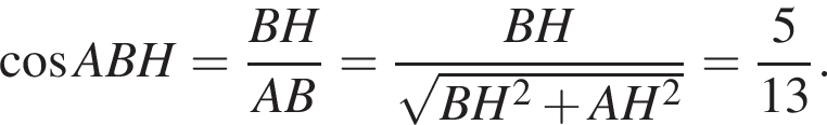 ко­си­нус ABH= дробь: чис­ли­тель: BH, зна­ме­на­тель: AB конец дроби = дробь: чис­ли­тель: BH, зна­ме­на­тель: ко­рень из: на­ча­ло ар­гу­мен­та: BH в квад­ра­те плюс AH в квад­ра­те конец ар­гу­мен­та конец дроби = дробь: чис­ли­тель: 5, зна­ме­на­тель: 13 конец дроби . 