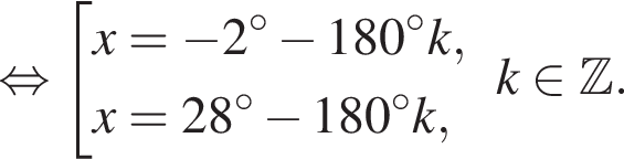  рав­но­силь­но со­во­куп­ность вы­ра­же­ний x= минус 2 гра­ду­сов минус 180 гра­ду­сов k,x=28 гра­ду­сов минус 180 гра­ду­сов k, конец со­во­куп­но­сти . k при­над­ле­жит Z .