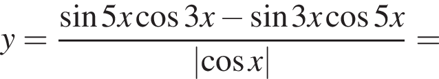 y = дробь: чис­ли­тель: синус 5x ко­си­нус 3x минус синус 3x ко­си­нус 5x, зна­ме­на­тель: \abs ко­си­нус x конец дроби = 