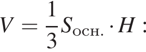 V= дробь: чис­ли­тель: 1, зна­ме­на­тель: 3 конец дроби S_осн. умно­жить на H: 