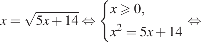 x= ко­рень из: на­ча­ло ар­гу­мен­та: 5x плюс 14 конец ар­гу­мен­та рав­но­силь­но си­сте­ма вы­ра­же­ний x боль­ше или равно 0,x в квад­ра­те =5x плюс 14 конец си­сте­мы . рав­но­силь­но 