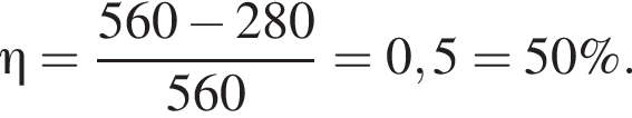 \eta= дробь: чис­ли­тель: 560 минус 280, зна­ме­на­тель: 560 конец дроби =0,5 =50 \%. 