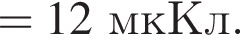 = 12мкКл.