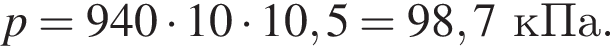 p = 940 умно­жить на 10 умно­жить на 10,5 = 98,7кПа.