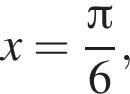 x= дробь: чис­ли­тель: Пи , зна­ме­на­тель: 6 конец дроби , 