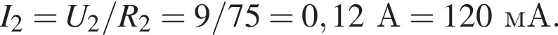 I_2 = U_2 / R_2 = 9/75 = 0,12А = 120мА.