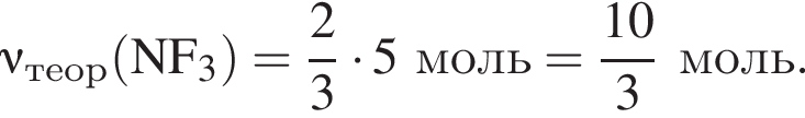 \nu_теор\rm левая круг­лая скоб­ка NF_3 пра­вая круг­лая скоб­ка = дробь: чис­ли­тель: 2, зна­ме­на­тель: 3 конец дроби умно­жить на 5моль = дробь: чис­ли­тель: 10, зна­ме­на­тель: 3 конец дроби моль. 