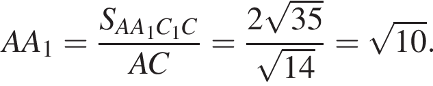 AA_1= дробь: чис­ли­тель: S_AA_1C_1C, зна­ме­на­тель: AC конец дроби = дробь: чис­ли­тель: 2 ко­рень из: на­ча­ло ар­гу­мен­та: 35 конец ар­гу­мен­та , зна­ме­на­тель: ко­рень из: на­ча­ло ар­гу­мен­та: 14 конец ар­гу­мен­та конец дроби = ко­рень из: на­ча­ло ар­гу­мен­та: 10 конец ар­гу­мен­та . 