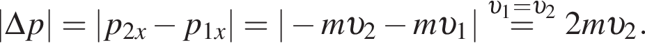 |\Delta p| = |p_2x минус p_1x| = | минус m v _2 минус m v _1| \overset v _1= v _2= 2m v _2.