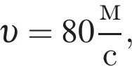  v =80 дробь: чис­ли­тель: м, зна­ме­на­тель: с конец дроби , 