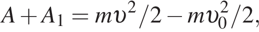 A плюс A_1 = m v в квад­ра­те /2 минус m v _0 в квад­ра­те /2,