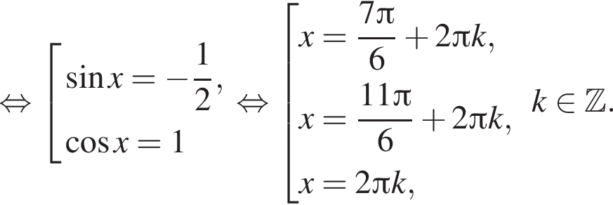  рав­но­силь­но со­во­куп­ность вы­ра­же­ний синус x= минус дробь: чис­ли­тель: 1, зна­ме­на­тель: 2 конец дроби , ко­си­нус x =1 конец со­во­куп­но­сти . рав­но­силь­но со­во­куп­ность вы­ра­же­ний x= дробь: чис­ли­тель: 7 Пи , зна­ме­на­тель: 6 конец дроби плюс 2 Пи k, x= дробь: чис­ли­тель: 11 Пи , зна­ме­на­тель: 6 конец дроби плюс 2 Пи k,x=2 Пи k, конец со­во­куп­но­сти . k при­над­ле­жит Z . 