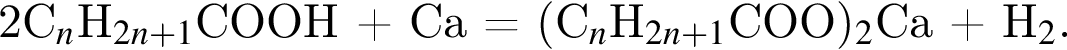 2С_n$H_2n плюс 1$COOH плюс Ca = левая круг­лая скоб­ка С_n$H_2n плюс 1$COO пра­вая круг­лая скоб­ка _2$Ca плюс H_2$.