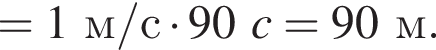= 1м/с умно­жить на 90c = 90м.