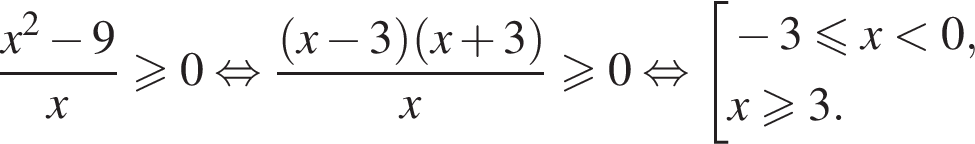  дробь: чис­ли­тель: x в квад­ра­те минус 9, зна­ме­на­тель: x конец дроби боль­ше или равно 0 рав­но­силь­но дробь: чис­ли­тель: левая круг­лая скоб­ка x минус 3 пра­вая круг­лая скоб­ка левая круг­лая скоб­ка x плюс 3 пра­вая круг­лая скоб­ка , зна­ме­на­тель: x конец дроби боль­ше или равно 0 рав­но­силь­но со­во­куп­ность вы­ра­же­ний минус 3 мень­ше или равно x мень­ше 0,x\geqslant3. конец со­во­куп­но­сти . 