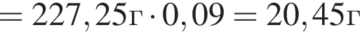 =227,25г умно­жить на 0,09 = 20,45г