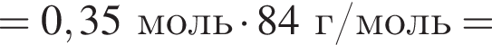 = 0,35 моль умно­жить на 84 г/моль =