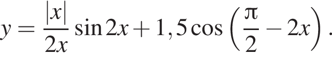 y= дробь: чис­ли­тель: |x|, зна­ме­на­тель: 2 x конец дроби синус 2 x плюс 1,5 ко­си­нус левая круг­лая скоб­ка дробь: чис­ли­тель: Пи , зна­ме­на­тель: 2 конец дроби минус 2 x пра­вая круг­лая скоб­ка . 