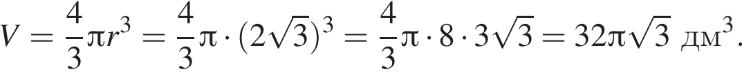 V = дробь: чис­ли­тель: 4, зна­ме­на­тель: 3 конец дроби Пи r в кубе = дробь: чис­ли­тель: 4, зна­ме­на­тель: 3 конец дроби Пи умно­жить на левая круг­лая скоб­ка 2 ко­рень из 3 пра­вая круг­лая скоб­ка в кубе = дробь: чис­ли­тель: 4, зна­ме­на­тель: 3 конец дроби Пи умно­жить на 8 умно­жить на 3 ко­рень из 3 = 32 Пи ко­рень из 3 дм в кубе .