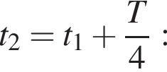t_2=t_1 плюс дробь: чис­ли­тель: T, зна­ме­на­тель: 4 конец дроби : 