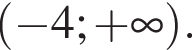 левая круг­лая скоб­ка минус 4; плюс бес­ко­неч­ность пра­вая круг­лая скоб­ка .