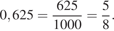 0,625 = дробь: чис­ли­тель: 625, зна­ме­на­тель: 1000 конец дроби = дробь: чис­ли­тель: 5, зна­ме­на­тель: 8 конец дроби . 