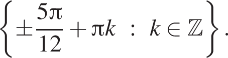  левая фи­гур­ная скоб­ка \pm дробь: чис­ли­тель: 5 Пи , зна­ме­на­тель: 12 конец дроби плюс Пи k : k при­над­ле­жит Z пра­вая фи­гур­ная скоб­ка . 