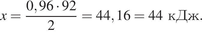 x = дробь: чис­ли­тель: 0,96 умно­жить на 92, зна­ме­на­тель: 2 конец дроби = 44,16 = 44кДж. 