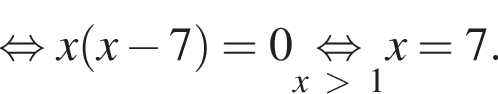  рав­но­силь­но x левая круг­лая скоб­ка x минус 7 пра­вая круг­лая скоб­ка = 0 \undersetx боль­ше 1\mathop рав­но­силь­но x = 7 .