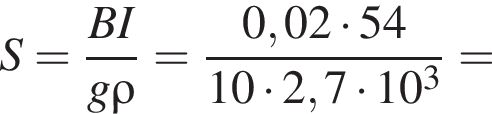 S = дробь: чис­ли­тель: BI, зна­ме­на­тель: g \rho конец дроби = дробь: чис­ли­тель: 0,02 умно­жить на 54, зна­ме­на­тель: 10 умно­жить на 2,7 умно­жить на 10 в кубе конец дроби = 