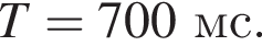 T=700мс.