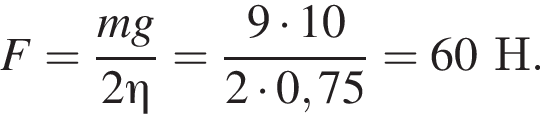 F= дробь: чис­ли­тель: mg, зна­ме­на­тель: 2\eta конец дроби = дробь: чис­ли­тель: 9 умно­жить на 10, зна­ме­на­тель: 2 умно­жить на 0,75 конец дроби =60Н. 