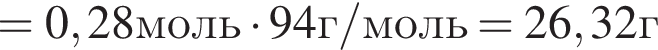 =0,28моль умно­жить на 94г/моль=26,32г