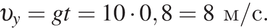  v _y = gt = 10 умно­жить на 0,8 = 8м/с.