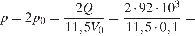 p=2p_0= дробь: чис­ли­тель: 2Q, зна­ме­на­тель: 11,5V_0 конец дроби = дробь: чис­ли­тель: 2 умно­жить на 92 умно­жить на 10 в кубе , зна­ме­на­тель: 11,5 умно­жить на 0,1 конец дроби = 