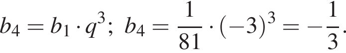 b_4=b_1 умно­жить на q в кубе ;b_4= дробь: чис­ли­тель: 1, зна­ме­на­тель: 81 конец дроби умно­жить на левая круг­лая скоб­ка минус 3 пра­вая круг­лая скоб­ка в кубе = минус дробь: чис­ли­тель: 1, зна­ме­на­тель: 3 конец дроби . 